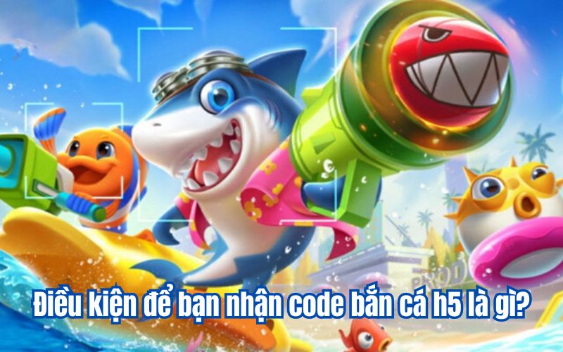 Điều kiện để bạn nhận code bắn cá h5 là gì?